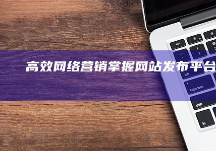 高效网络营销：掌握网站发布平台策略